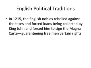 English Political Traditions
• In 1215, the English nobles rebelled against
  the taxes and forced loans being collected by
  King John and forced him to sign the Magna
  Carte—guaranteeing free men certain rights
 