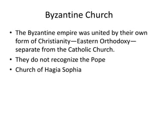 Byzantine Church
• The Byzantine empire was united by their own
  form of Christianity—Eastern Orthodoxy—
  separate from the Catholic Church.
• They do not recognize the Pope
• Church of Hagia Sophia
 