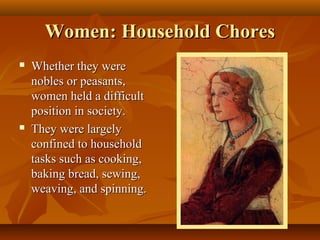 Women: Household Chores
   Whether they were
    nobles or peasants,
    women held a difficult
    position in society.
   They were largely
    confined to household
    tasks such as cooking,
    baking bread, sewing,
    weaving, and spinning.
 