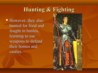 Hunting & Fighting
   However, they also
    hunted for food and
    fought in battles,
    learning to use
    weapons to defend
    their homes and
    castles.
 