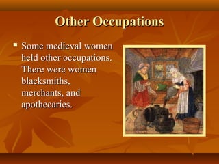 Other Occupations
   Some medieval women
    held other occupations.
    There were women
    blacksmiths,
    merchants, and
    apothecaries.
 