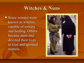 Witches & Nuns
   Some women were
    known as witches,
    capable of sorcery
    and healing. Others
    became nuns and
    devoted their lives
    to God and spiritual
    matters.
 