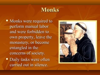 Monks
   Monks were required to
    perform manual labor
    and were forbidden to
    own property, leave the
    monastery, or become
    entangled in the
    concerns of society.
   Daily tasks were often
    carried out in silence.
 