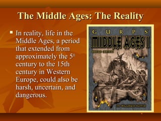 The Middle Ages: The Reality
   In reality, life in the
    Middle Ages, a period
    that extended from
    approximately the 5th
    century to the 15th
    century in Western
    Europe, could also be
    harsh, uncertain, and
    dangerous.
 