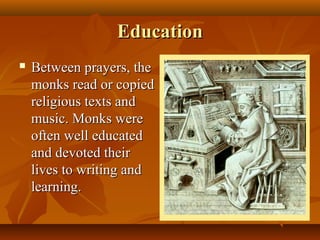 Education
   Between prayers, the
    monks read or copied
    religious texts and
    music. Monks were
    often well educated
    and devoted their
    lives to writing and
    learning.
 