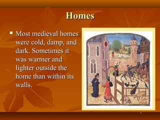 Homes
   Most medieval homes
    were cold, damp, and
    dark. Sometimes it
    was warmer and
    lighter outside the
    home than within its
    walls.
 