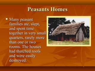Peasants Homes
   Many peasant
    families ate, slept,
    and spent time
    together in very small
    quarters, rarely more
    than one or two
    rooms. The houses
    had thatched roofs
    and were easily
    destroyed.
 