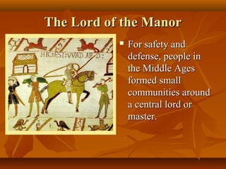 The Lord of the Manor
              For safety and
               defense, people in
               the Middle Ages
               formed small
               communities around
               a central lord or
               master.
 