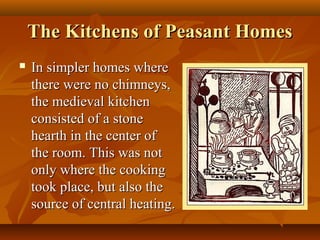 The Kitchens of Peasant Homes
   In simpler homes where
    there were no chimneys,
    the medieval kitchen
    consisted of a stone
    hearth in the center of
    the room. This was not
    only where the cooking
    took place, but also the
    source of central heating.
 