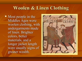 Woolen & Linen Clothing
   Most people in the
    Middles Ages wore
    woolen clothing, with
    undergarments made
    of linen. Brighter
    colors, better
    materials, and a
    longer jacket length
    were usually signs of
    greater wealth.
 