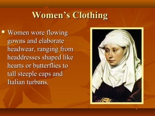 Women’s Clothing
   Women wore flowing
    gowns and elaborate
    headwear, ranging from
    headdresses shaped like
    hearts or butterflies to
    tall steeple caps and
    Italian turbans.
 