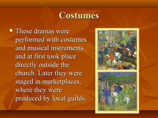 Costumes
   These dramas were
    performed with costumes
    and musical instruments
    and at first took place
    directly outside the
    church. Later they were
    staged in marketplaces,
    where they were
    produced by local guilds.
 