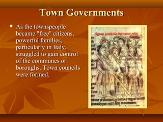 Town Governments
   As the townspeople
    became "free" citizens,
    powerful families,
    particularly in Italy,
    struggled to gain control
    of the communes or
    boroughs. Town councils
    were formed.
 