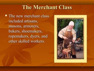 The Merchant Class
   The new merchant class
    included artisans,
    masons, armorers,
    bakers, shoemakers,
    ropemakers, dyers, and
    other skilled workers.
 