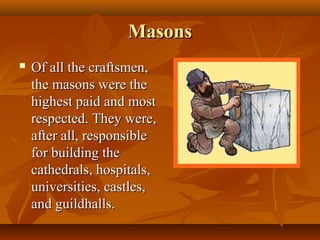 Masons
   Of all the craftsmen,
    the masons were the
    highest paid and most
    respected. They were,
    after all, responsible
    for building the
    cathedrals, hospitals,
    universities, castles,
    and guildhalls.
 