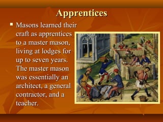 Apprentices
   Masons learned their
    craft as apprentices
    to a master mason,
    living at lodges for
    up to seven years.
    The master mason
    was essentially an
    architect, a general
    contractor, and a
    teacher.
 