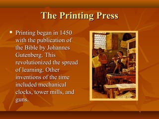 The Printing Press
   Printing began in 1450
    with the publication of
    the Bible by Johannes
    Gutenberg. This
    revolutionized the spread
    of learning. Other
    inventions of the time
    included mechanical
    clocks, tower mills, and
    guns.
 