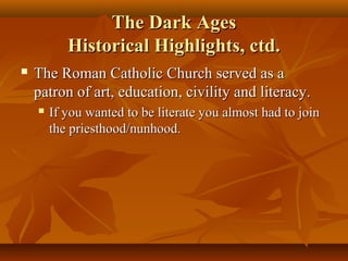 The Dark Ages
Historical Highlights, ctd.


The Roman Catholic Church served as a
patron of art, education, civility and literacy.


If you wanted to be literate you almost had to join
the priesthood/nunhood.

 