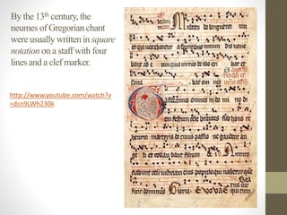 By the 13th century, the
neumes of Gregorianchant
were usuallywrittenin square
notation on a staff with four
lines and a clef marker.
http://www.youtube.com/watch?v
=dsn9LWh230k
 
