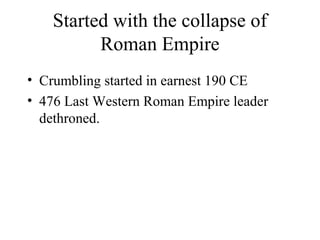Started with the collapse of
Roman Empire
• Crumbling started in earnest 190 CE
• 476 Last Western Roman Empire leader
dethroned.
 