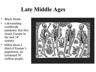 Late Middle Ages
• Black Death
• a devastating
worldwide
pandemic that first
struck Europe in
the mid 14th
century
• killed about a
third of Europe’s
population, an
estimated 34
million people.
 