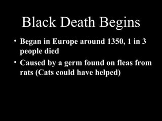 Black Death Begins
• Began in Europe around 1350, 1 in 3
people died
• Caused by a germ found on fleas from
rats (Cats could have helped)
 