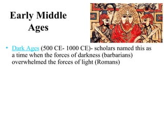 Early Middle
Ages
• Dark Ages (500 CE- 1000 CE)- scholars named this as
a time when the forces of darkness (barbarians)
overwhelmed the forces of light (Romans)
 