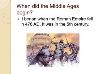 When did the Middle Ages
begin?
 It began when the Roman Empire fell
in 476 AD. It was in the 5th century.
 