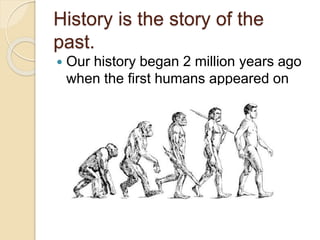 History is the story of the
past.
 Our history began 2 million years ago
when the first humans appeared on
Earth.
 