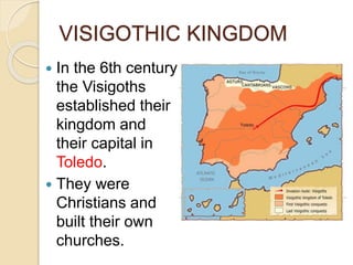 VISIGOTHIC KINGDOM
 In the 6th century
the Visigoths
established their
kingdom and
their capital in
Toledo.
 They were
Christians and
built their own
churches.
 