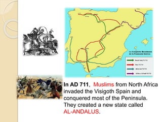 In AD 711, Muslims from North Africa
invaded the Visigoth Spain and
conquered most of the Peninsula.
They created a new state called
AL-ANDALUS.
 
