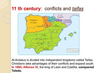 11 th century: conflicts and taifas
Al-Andalus is divided into independent kingdoms called Taifas.
Christians take advantages of their conflicts and expand south.
In 1085, Alfonso VI, the king of León and Castilla, conquered
Toledo.
 