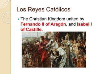 Los Reyes Católicos
 The Christian Kingdom united by
Fernando II of Aragón, and Isabel I
of Castille.
 