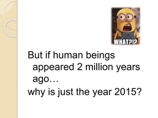 But if human beings
appeared 2 million years
ago…
why is just the year 2015?
 