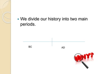  We divide our history into two main
periods.
BC AD
 
