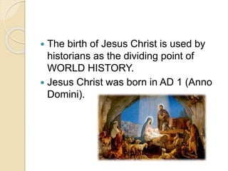  The birth of Jesus Christ is used by
historians as the dividing point of
WORLD HISTORY.
 Jesus Christ was born in AD 1 (Anno
Domini).
 