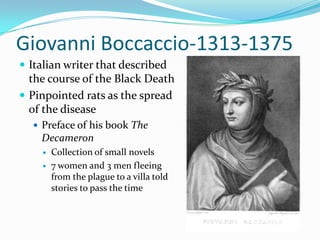 Giovanni Boccaccio-1313-1375Italian writer that described the course of the Black DeathPinpointed rats as the spread of the diseasePreface of his book The DecameronCollection of small novels7 women and 3 men fleeing from the plague to a villa told stories to pass the time