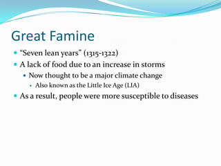 Great Famine“Seven lean years” (1315-1322)A lack of food due to an increase in stormsNow thought to be a major climate changeAlso known as the Little Ice Age (LIA)As a result, people were more susceptible to diseases