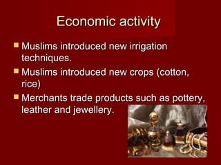 Economic activityEconomic activity
 Muslims introduced new irrigationMuslims introduced new irrigation
techniques.techniques.
 Muslims introduced new crops (cotton,Muslims introduced new crops (cotton,
rice)rice)
 Merchants trade products such as pottery,Merchants trade products such as pottery,
leather and jewellery.leather and jewellery.
 
