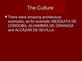 The CultureThe Culture
 There were amazing architectureThere were amazing architecture
examples, as for example: MEZQUITA DEexamples, as for example: MEZQUITA DE
CÓRDOBA, ALHAMBRA DE GRANADACÓRDOBA, ALHAMBRA DE GRANADA
and ALCÁZAR DE SEVILLA.and ALCÁZAR DE SEVILLA.
 