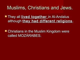 Muslims, Christians and Jews.Muslims, Christians and Jews.
 They allThey all lived togetherlived together in Al-Andalusin Al-Andalus
althoughalthough they had different religionsthey had different religions ..
 Christians in the Muslim Kingdom wereChristians in the Muslim Kingdom were
called MOZÁRABES.called MOZÁRABES.
 