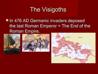 The VisigothsThe Visigoths
 In 476 AD Germanic invaders deposedIn 476 AD Germanic invaders deposed
the last Roman Emperor = The End of thethe last Roman Emperor = The End of the
Roman Empire.Roman Empire.
 