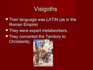 VisigothsVisigoths
 Their language was LATIN (as in theTheir language was LATIN (as in the
Roman Empire)Roman Empire)
 They were expert metalworkers.They were expert metalworkers.
 They converted the Territory toThey converted the Territory to
Christianity.Christianity.
 