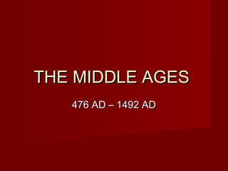 THE MIDDLE AGESTHE MIDDLE AGES
476 AD – 1492 AD476 AD – 1492 AD
 