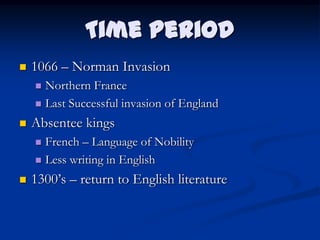 Time Period
   1066 – Norman Invasion
     Northern France
     Last Successful invasion of England

   Absentee kings
     French – Language of Nobility
     Less writing in English

   1300‟s – return to English literature
 