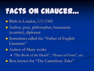 Facts on Chaucer…
   Birth in London, ?/?/1343
   Author, poet, philosopher, bureaucrat
    (courtier), diplomat
   Sometimes called the “Father of English
    Literature”
   Author of Many works
       “The Book of the Dutch”, “House of Fame”, etc
   Best known for “The Canterbury Tales”
 