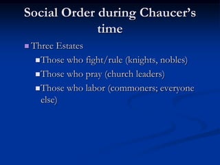 Social Order during Chaucer’s
             time
 Three Estates
   Those who fight/rule (knights, nobles)

   Those who pray (church leaders)

   Those who labor (commoners; everyone
    else)
 