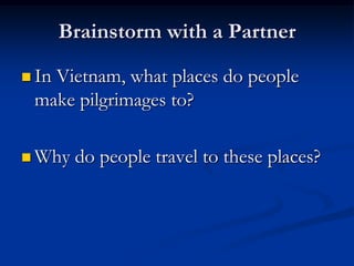 Brainstorm with a Partner

 In
   Vietnam, what places do people
 make pilgrimages to?

 Why   do people travel to these places?
 