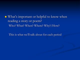    What‟s important or helpful to know when
    reading a story or poem?
    Who? What? When? Where? Why?/How?

    This is what we‟ll talk about for each period
 
