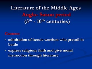 Literature of the Middle Ages
        Anglo- Saxon period
         (5th - 10th centuries)

Content:
• admiration of heroic warriors who prevail in
  battle
• express religious faith and give moral
  instruction through literature
 